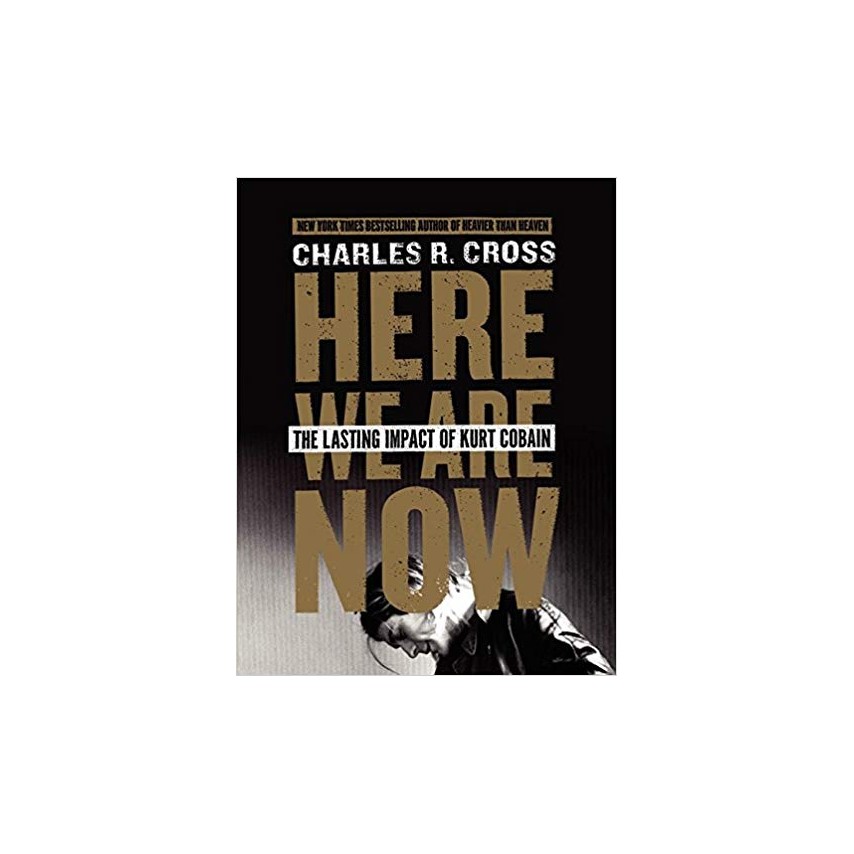 Charles R. Cross - Here We Are Now: The Lasting Impact of Kurt Cobain